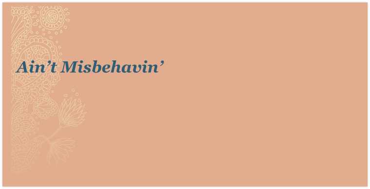 Ain’t Misbehavin’ 
